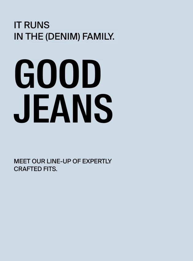 Good Jeans It runs in the (denim) family. Meet our line-up of expertly crafted fits.