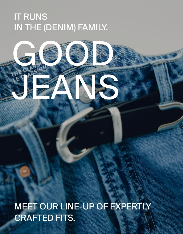 Good Jeans It runs in the (denim) family. Meet our line-up of expertly crafted fits.